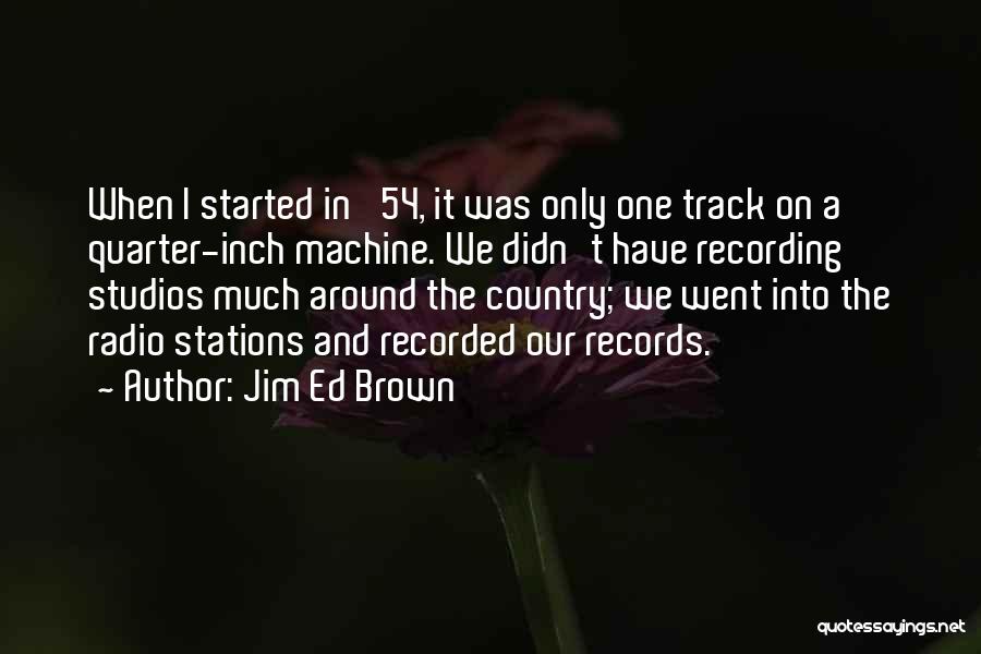 Jim Ed Brown Quotes: When I Started In '54, It Was Only One Track On A Quarter-inch Machine. We Didn't Have Recording Studios Much