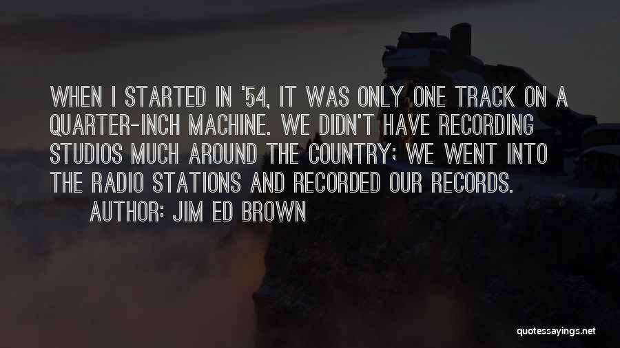 Jim Ed Brown Quotes: When I Started In '54, It Was Only One Track On A Quarter-inch Machine. We Didn't Have Recording Studios Much