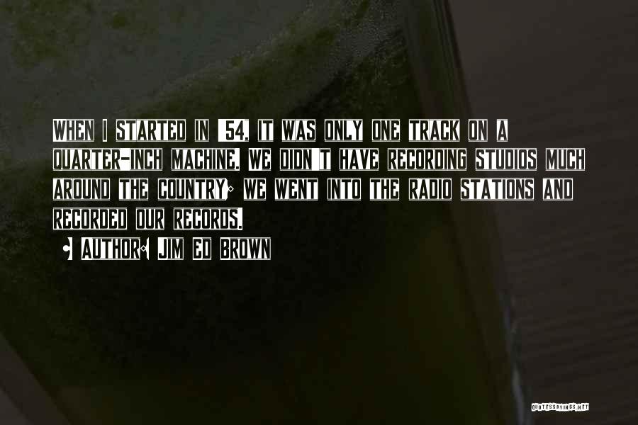Jim Ed Brown Quotes: When I Started In '54, It Was Only One Track On A Quarter-inch Machine. We Didn't Have Recording Studios Much