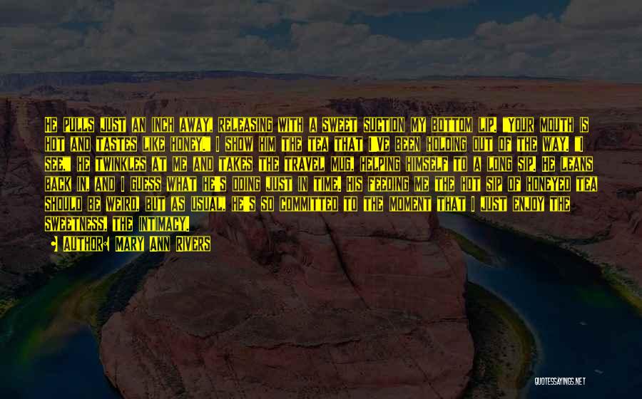 Mary Ann Rivers Quotes: He Pulls Just An Inch Away, Releasing With A Sweet Suction My Bottom Lip. Your Mouth Is Hot And Tastes