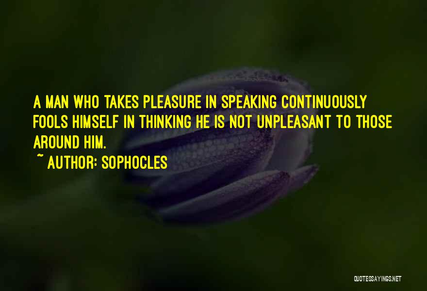 Sophocles Quotes: A Man Who Takes Pleasure In Speaking Continuously Fools Himself In Thinking He Is Not Unpleasant To Those Around Him.