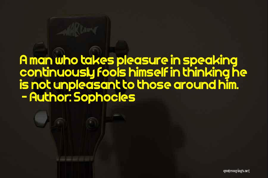 Sophocles Quotes: A Man Who Takes Pleasure In Speaking Continuously Fools Himself In Thinking He Is Not Unpleasant To Those Around Him.