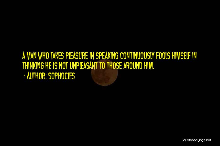 Sophocles Quotes: A Man Who Takes Pleasure In Speaking Continuously Fools Himself In Thinking He Is Not Unpleasant To Those Around Him.