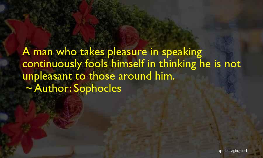 Sophocles Quotes: A Man Who Takes Pleasure In Speaking Continuously Fools Himself In Thinking He Is Not Unpleasant To Those Around Him.