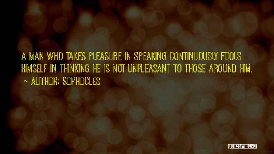 Sophocles Quotes: A Man Who Takes Pleasure In Speaking Continuously Fools Himself In Thinking He Is Not Unpleasant To Those Around Him.