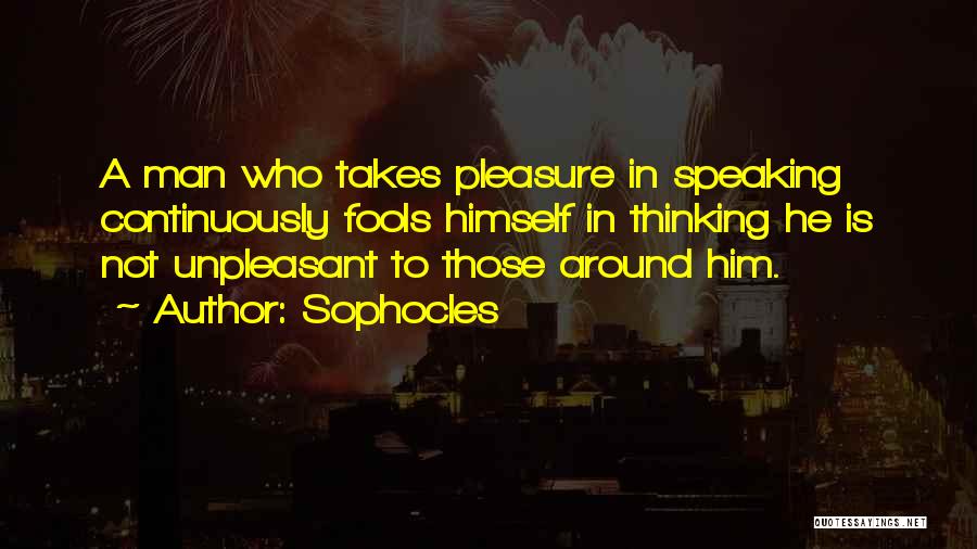 Sophocles Quotes: A Man Who Takes Pleasure In Speaking Continuously Fools Himself In Thinking He Is Not Unpleasant To Those Around Him.