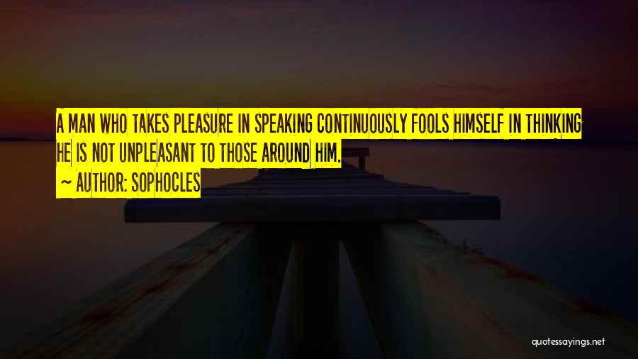 Sophocles Quotes: A Man Who Takes Pleasure In Speaking Continuously Fools Himself In Thinking He Is Not Unpleasant To Those Around Him.