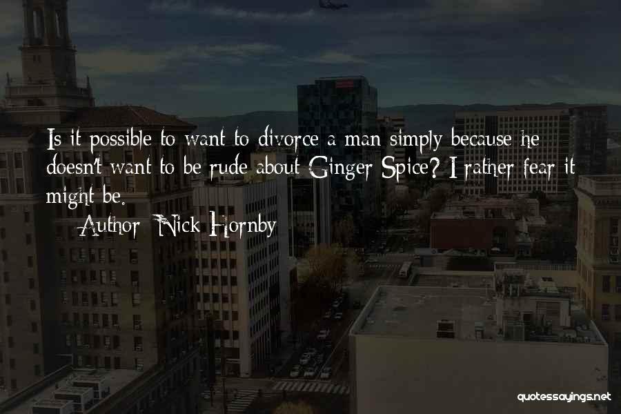 Nick Hornby Quotes: Is It Possible To Want To Divorce A Man Simply Because He Doesn't Want To Be Rude About Ginger Spice?