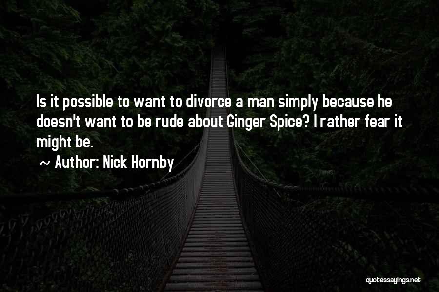 Nick Hornby Quotes: Is It Possible To Want To Divorce A Man Simply Because He Doesn't Want To Be Rude About Ginger Spice?