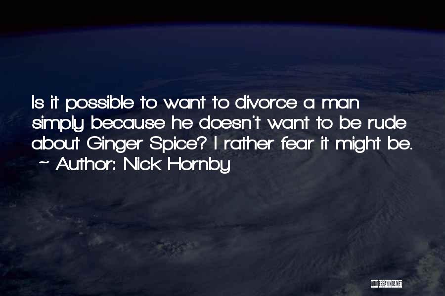 Nick Hornby Quotes: Is It Possible To Want To Divorce A Man Simply Because He Doesn't Want To Be Rude About Ginger Spice?