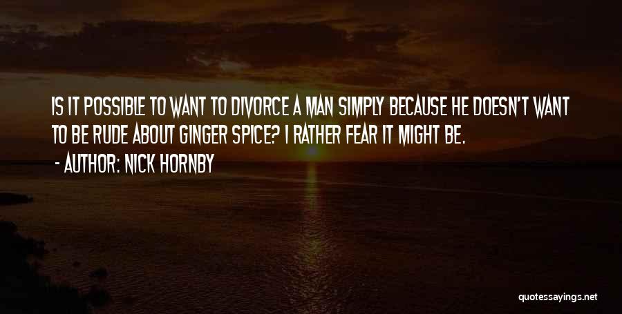 Nick Hornby Quotes: Is It Possible To Want To Divorce A Man Simply Because He Doesn't Want To Be Rude About Ginger Spice?