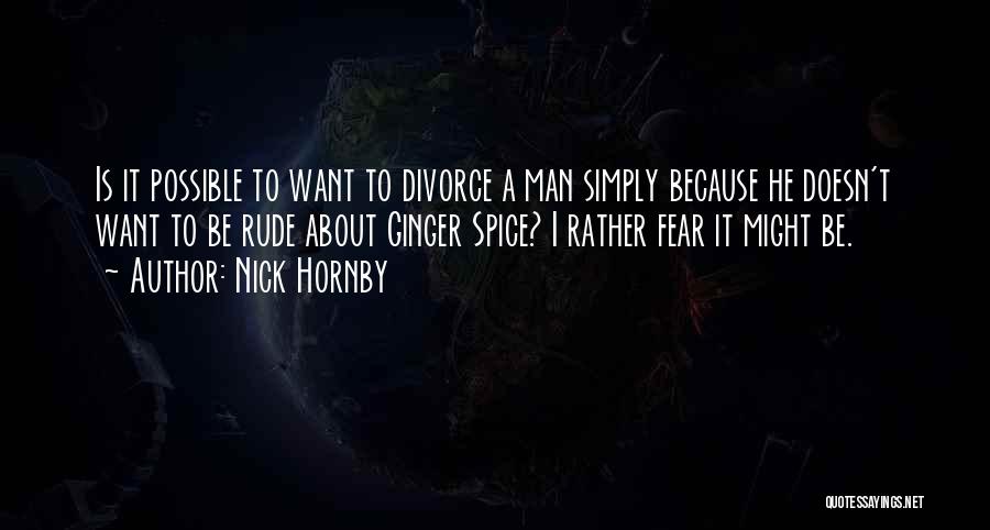 Nick Hornby Quotes: Is It Possible To Want To Divorce A Man Simply Because He Doesn't Want To Be Rude About Ginger Spice?