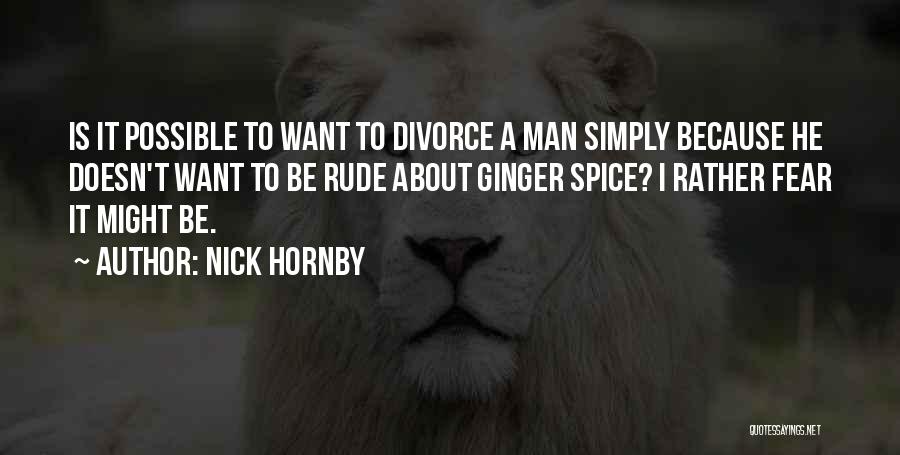 Nick Hornby Quotes: Is It Possible To Want To Divorce A Man Simply Because He Doesn't Want To Be Rude About Ginger Spice?