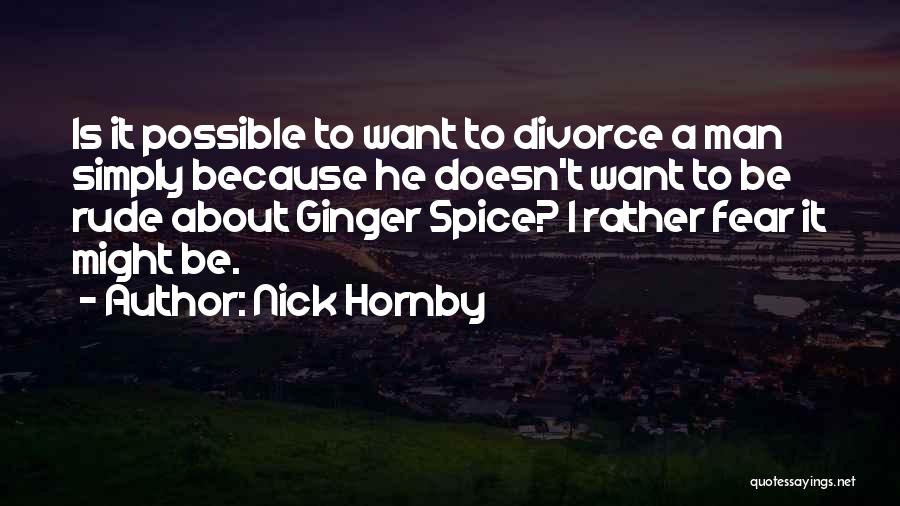 Nick Hornby Quotes: Is It Possible To Want To Divorce A Man Simply Because He Doesn't Want To Be Rude About Ginger Spice?