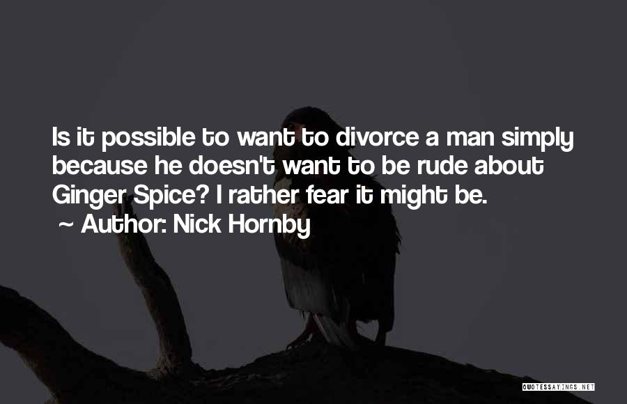 Nick Hornby Quotes: Is It Possible To Want To Divorce A Man Simply Because He Doesn't Want To Be Rude About Ginger Spice?