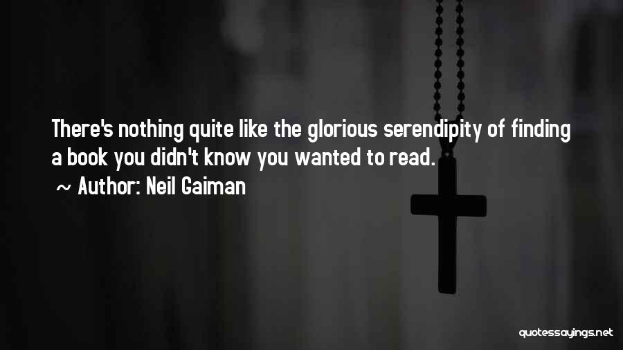 Neil Gaiman Quotes: There's Nothing Quite Like The Glorious Serendipity Of Finding A Book You Didn't Know You Wanted To Read.