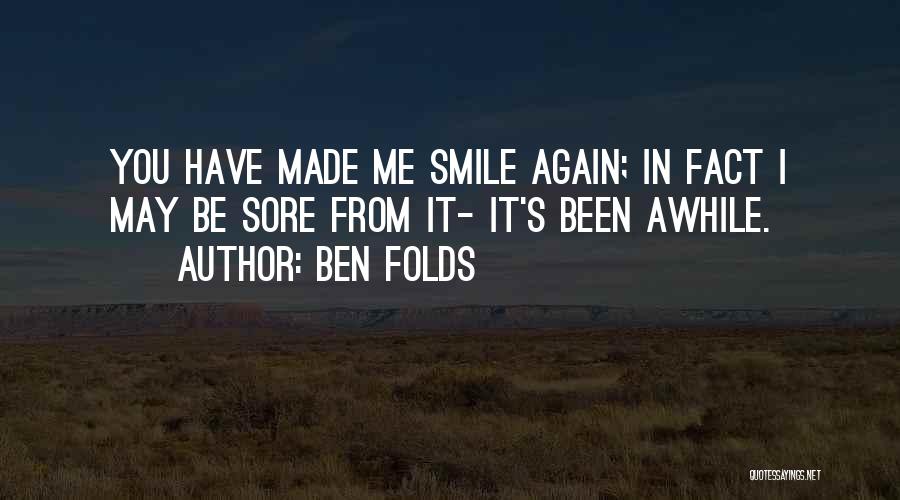 Ben Folds Quotes: You Have Made Me Smile Again; In Fact I May Be Sore From It- It's Been Awhile.