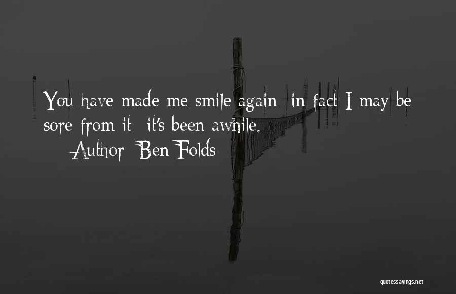 Ben Folds Quotes: You Have Made Me Smile Again; In Fact I May Be Sore From It- It's Been Awhile.