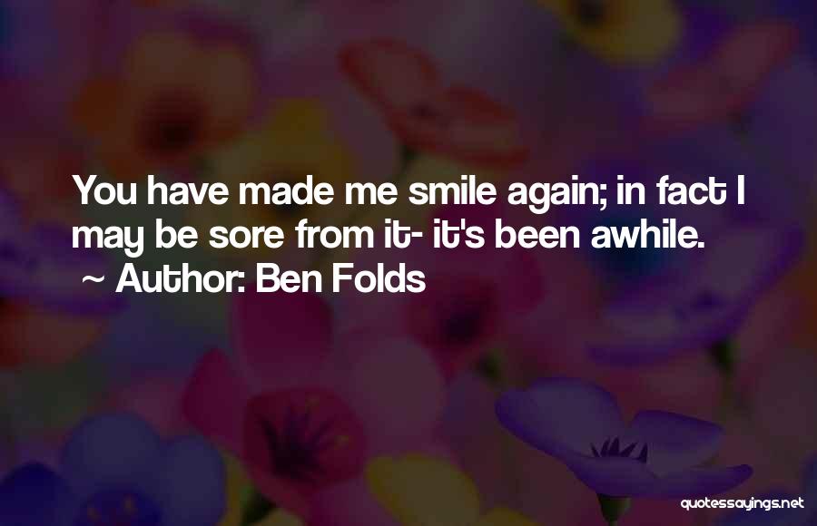 Ben Folds Quotes: You Have Made Me Smile Again; In Fact I May Be Sore From It- It's Been Awhile.