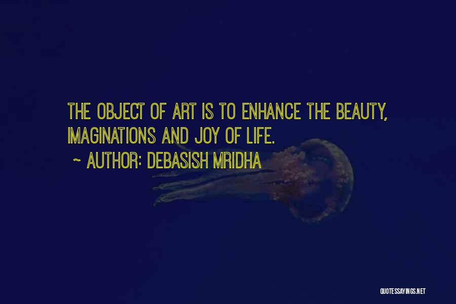 Debasish Mridha Quotes: The Object Of Art Is To Enhance The Beauty, Imaginations And Joy Of Life.