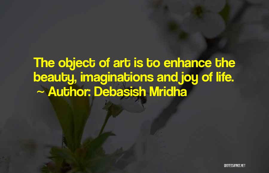 Debasish Mridha Quotes: The Object Of Art Is To Enhance The Beauty, Imaginations And Joy Of Life.