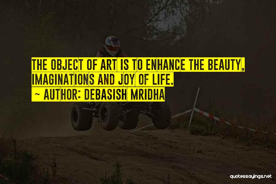 Debasish Mridha Quotes: The Object Of Art Is To Enhance The Beauty, Imaginations And Joy Of Life.