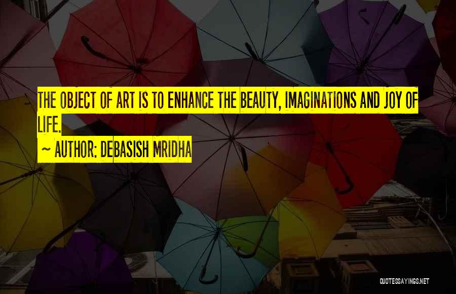 Debasish Mridha Quotes: The Object Of Art Is To Enhance The Beauty, Imaginations And Joy Of Life.