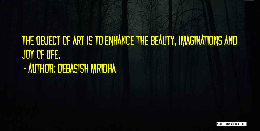 Debasish Mridha Quotes: The Object Of Art Is To Enhance The Beauty, Imaginations And Joy Of Life.