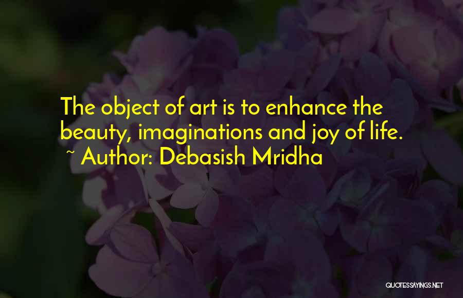 Debasish Mridha Quotes: The Object Of Art Is To Enhance The Beauty, Imaginations And Joy Of Life.