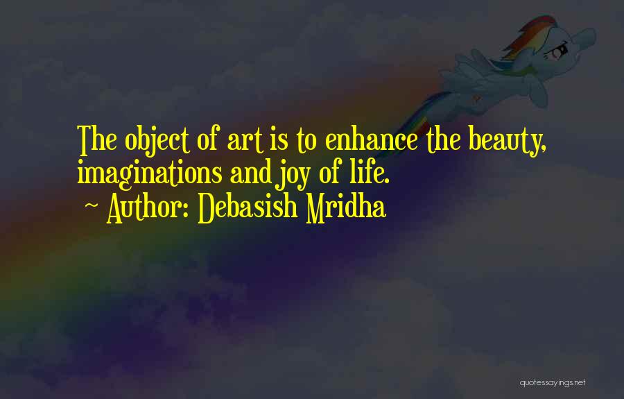 Debasish Mridha Quotes: The Object Of Art Is To Enhance The Beauty, Imaginations And Joy Of Life.