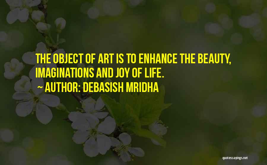 Debasish Mridha Quotes: The Object Of Art Is To Enhance The Beauty, Imaginations And Joy Of Life.