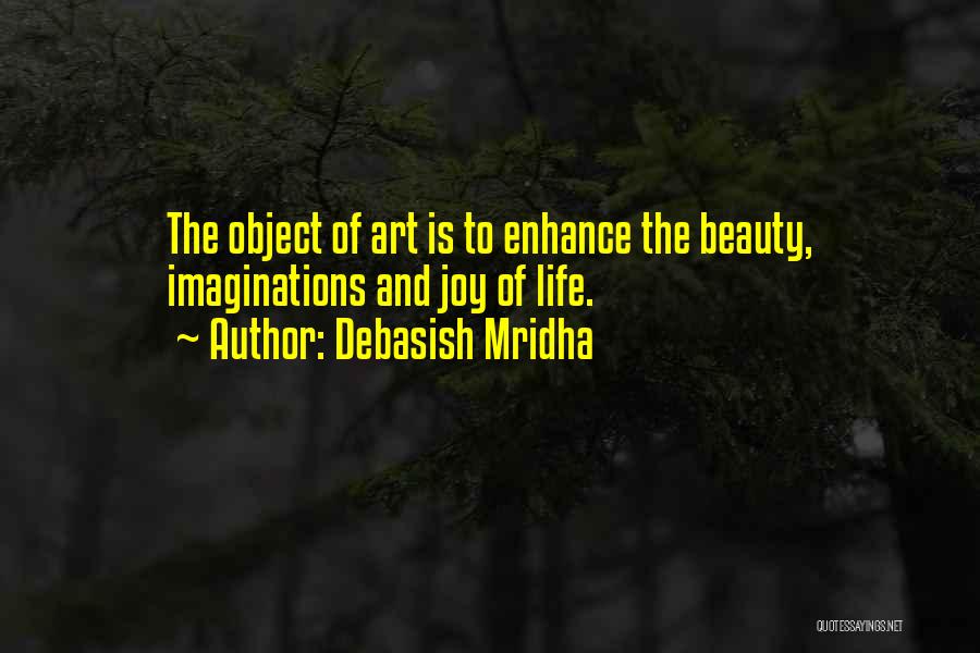 Debasish Mridha Quotes: The Object Of Art Is To Enhance The Beauty, Imaginations And Joy Of Life.