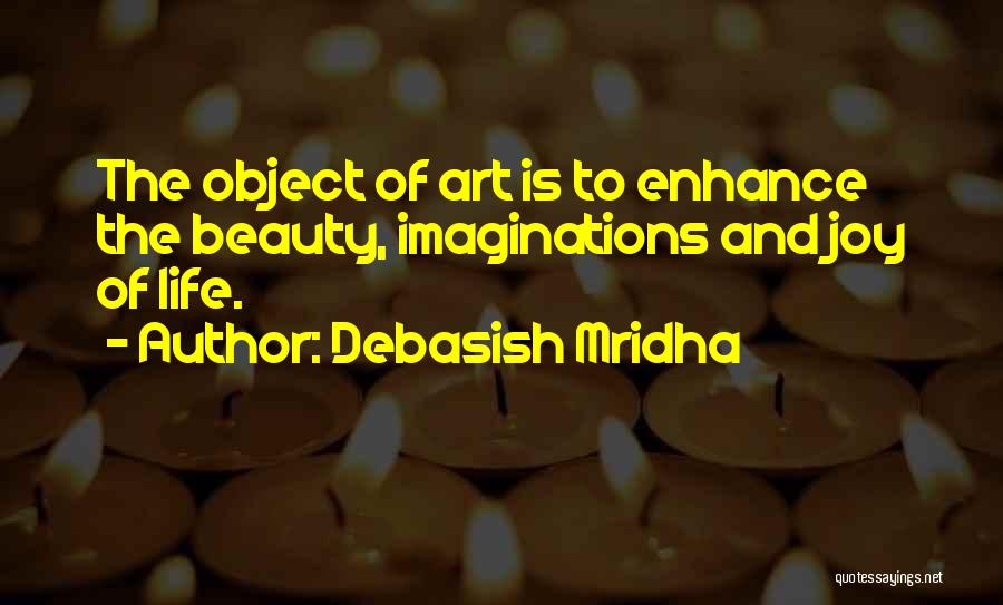 Debasish Mridha Quotes: The Object Of Art Is To Enhance The Beauty, Imaginations And Joy Of Life.
