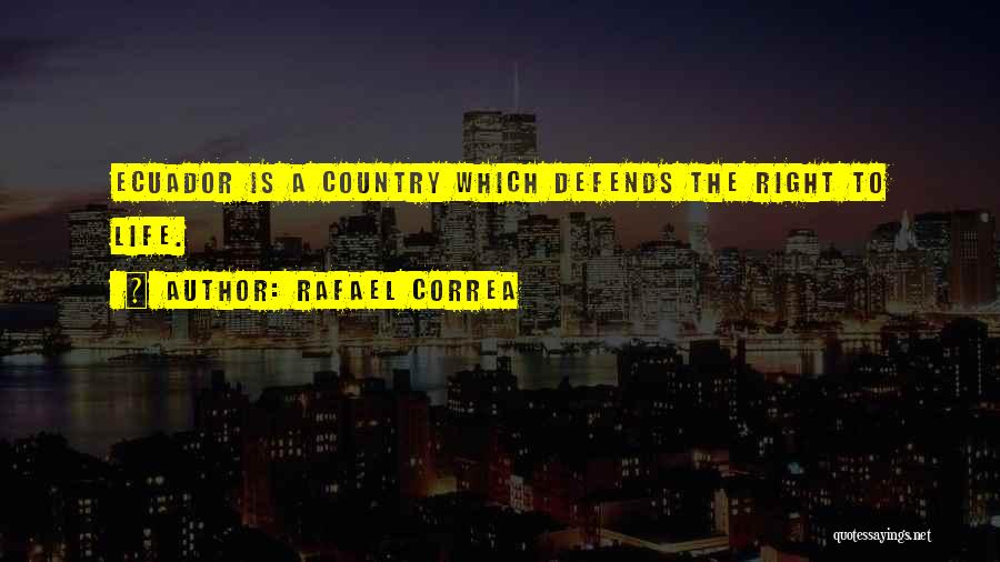Rafael Correa Quotes: Ecuador Is A Country Which Defends The Right To Life.