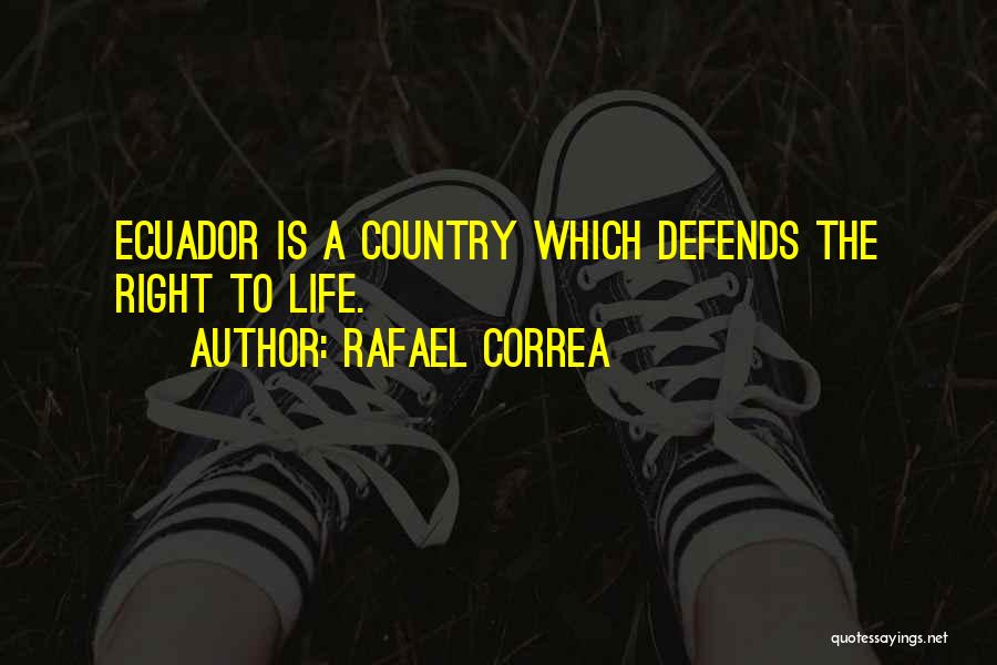 Rafael Correa Quotes: Ecuador Is A Country Which Defends The Right To Life.