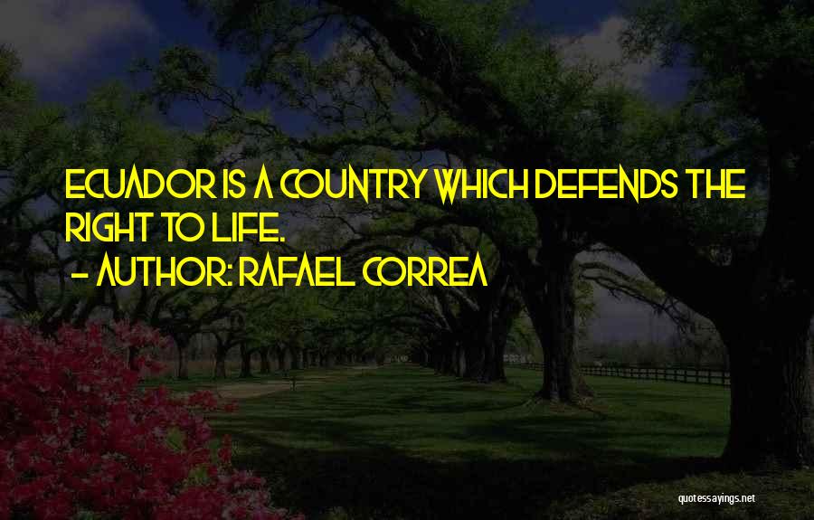 Rafael Correa Quotes: Ecuador Is A Country Which Defends The Right To Life.
