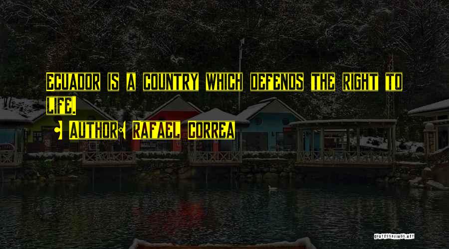 Rafael Correa Quotes: Ecuador Is A Country Which Defends The Right To Life.