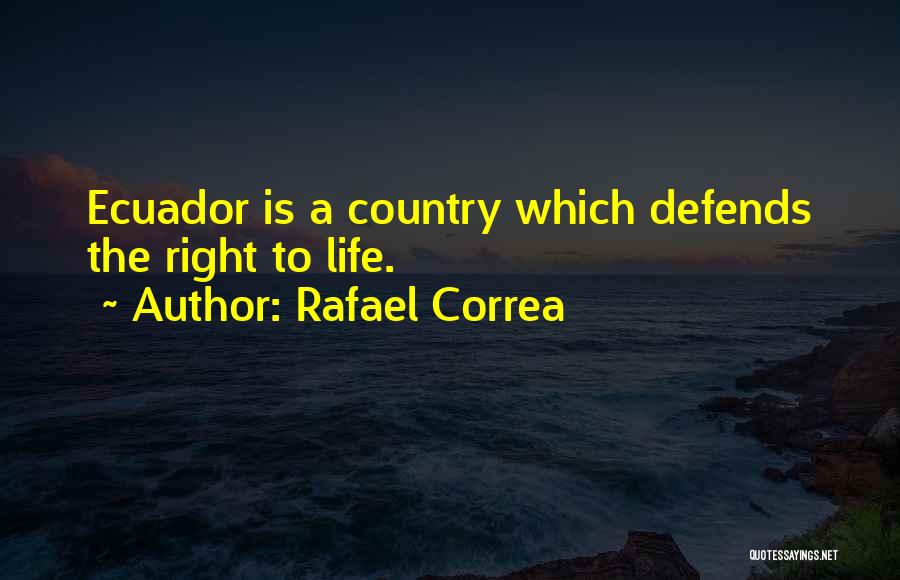 Rafael Correa Quotes: Ecuador Is A Country Which Defends The Right To Life.