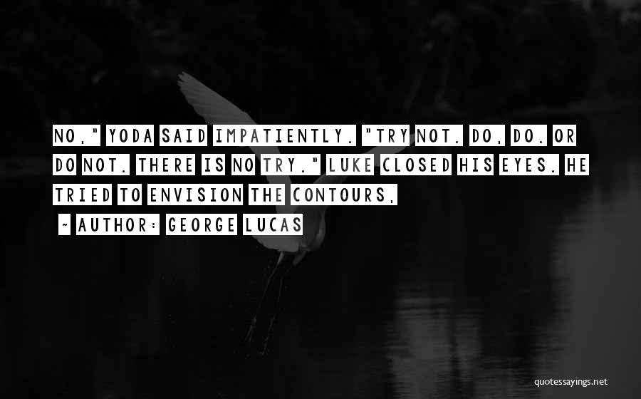 George Lucas Quotes: No, Yoda Said Impatiently. Try Not. Do, Do. Or Do Not. There Is No Try. Luke Closed His Eyes. He