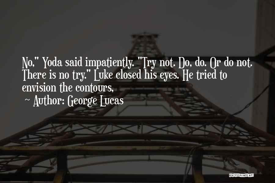 George Lucas Quotes: No, Yoda Said Impatiently. Try Not. Do, Do. Or Do Not. There Is No Try. Luke Closed His Eyes. He