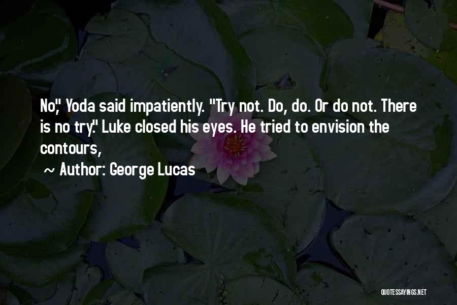 George Lucas Quotes: No, Yoda Said Impatiently. Try Not. Do, Do. Or Do Not. There Is No Try. Luke Closed His Eyes. He