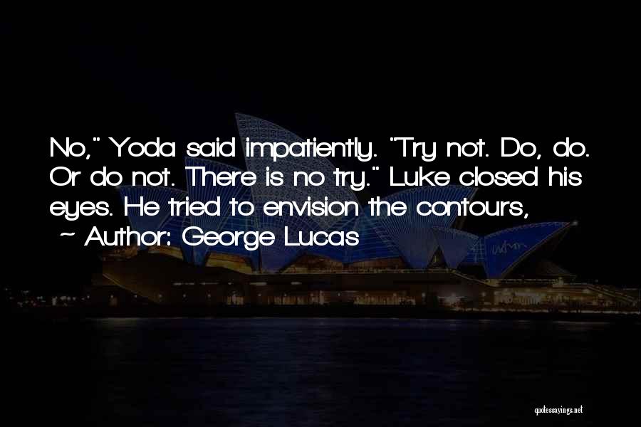 George Lucas Quotes: No, Yoda Said Impatiently. Try Not. Do, Do. Or Do Not. There Is No Try. Luke Closed His Eyes. He