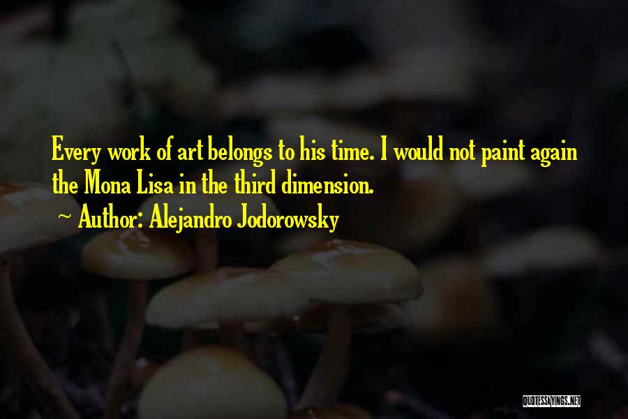 Alejandro Jodorowsky Quotes: Every Work Of Art Belongs To His Time. I Would Not Paint Again The Mona Lisa In The Third Dimension.