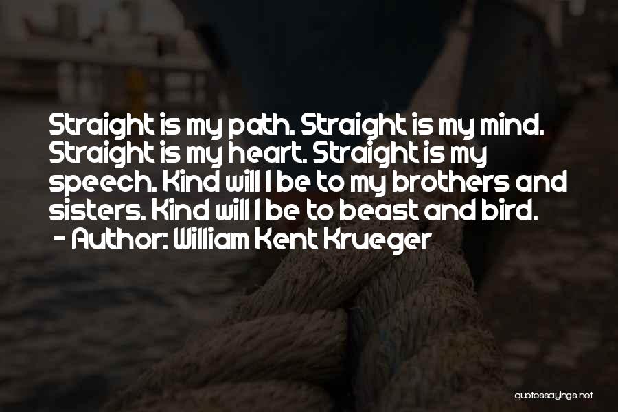 William Kent Krueger Quotes: Straight Is My Path. Straight Is My Mind. Straight Is My Heart. Straight Is My Speech. Kind Will I Be