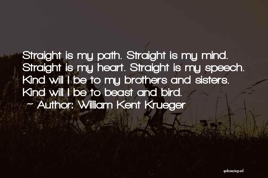 William Kent Krueger Quotes: Straight Is My Path. Straight Is My Mind. Straight Is My Heart. Straight Is My Speech. Kind Will I Be
