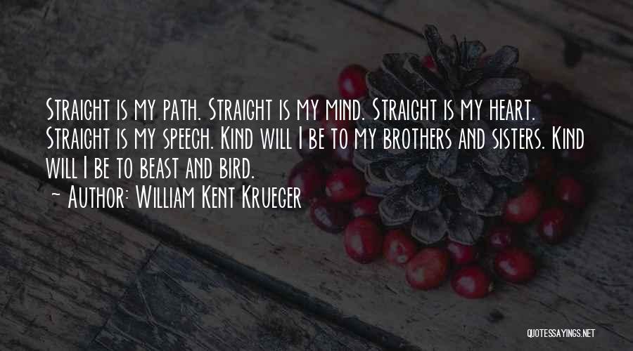 William Kent Krueger Quotes: Straight Is My Path. Straight Is My Mind. Straight Is My Heart. Straight Is My Speech. Kind Will I Be