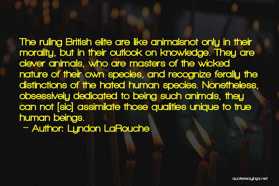 Lyndon LaRouche Quotes: The Ruling British Elite Are Like Animalsnot Only In Their Morality, But In Their Outlook On Knowledge. They Are Clever