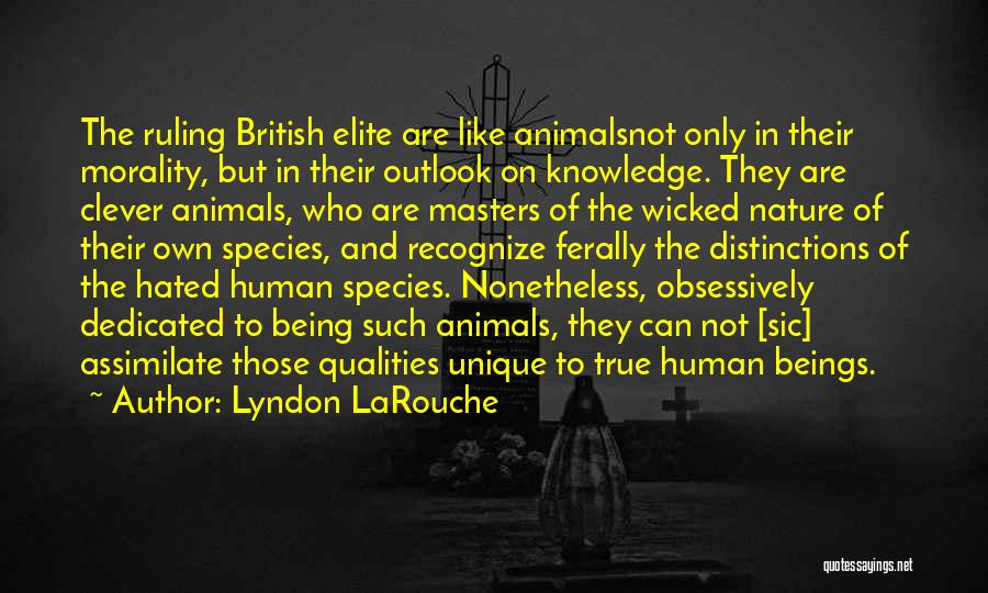 Lyndon LaRouche Quotes: The Ruling British Elite Are Like Animalsnot Only In Their Morality, But In Their Outlook On Knowledge. They Are Clever