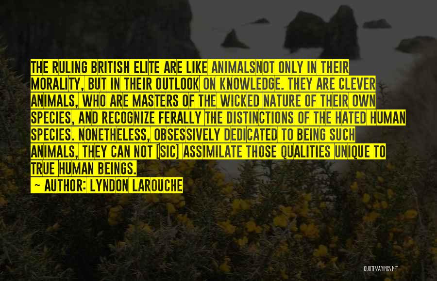 Lyndon LaRouche Quotes: The Ruling British Elite Are Like Animalsnot Only In Their Morality, But In Their Outlook On Knowledge. They Are Clever
