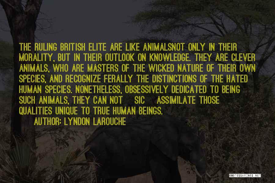 Lyndon LaRouche Quotes: The Ruling British Elite Are Like Animalsnot Only In Their Morality, But In Their Outlook On Knowledge. They Are Clever